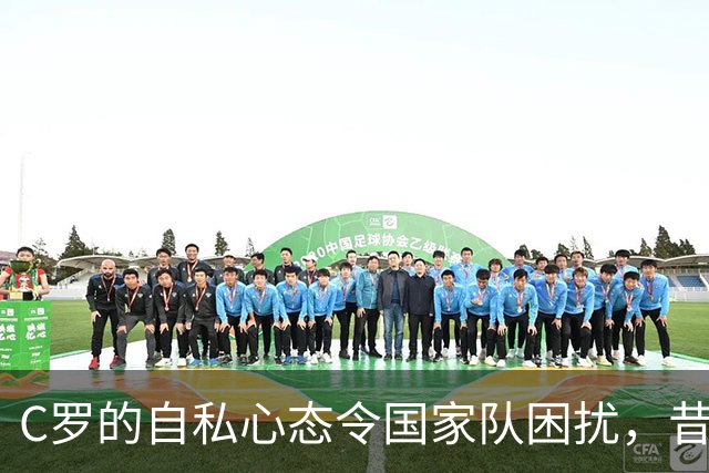C罗的自私心态令国家队困扰，昔日巨星摇摇欲坠